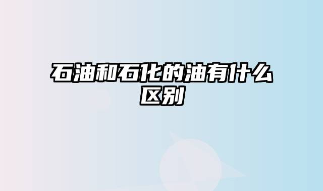 石油和石化的油有什么区别