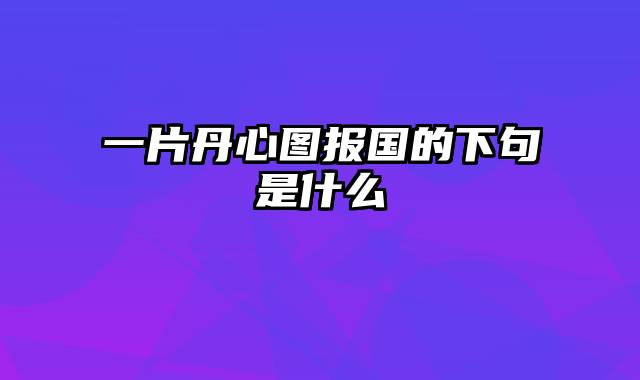 一片丹心图报国的下句是什么