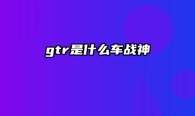 gtr是什么车战神