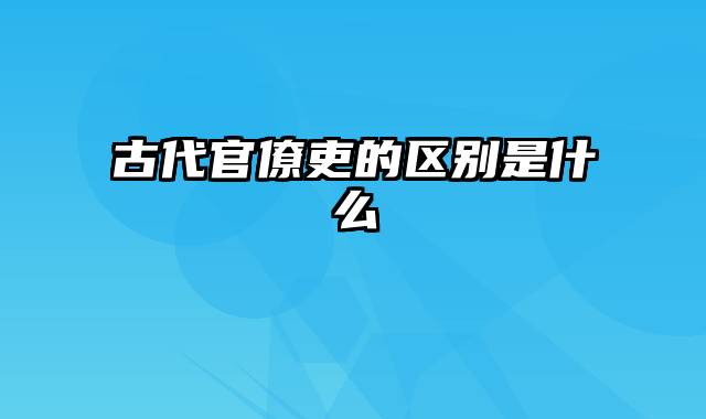 古代官僚吏的区别是什么