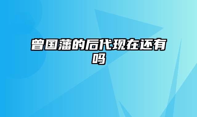 曾国藩的后代现在还有吗
