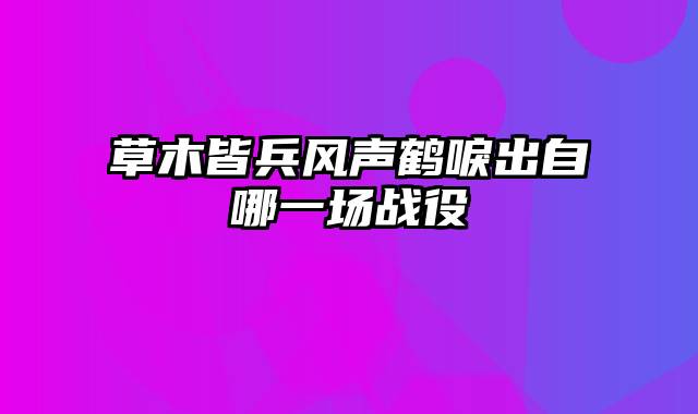 草木皆兵风声鹤唳出自哪一场战役