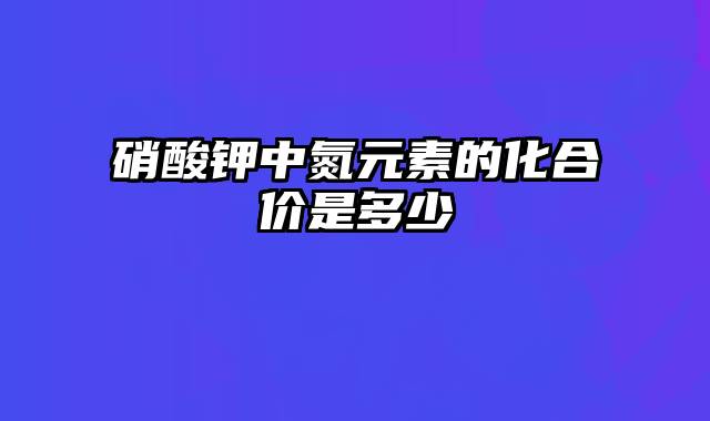 硝酸钾中氮元素的化合价是多少