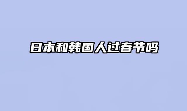 日本和韩国人过春节吗