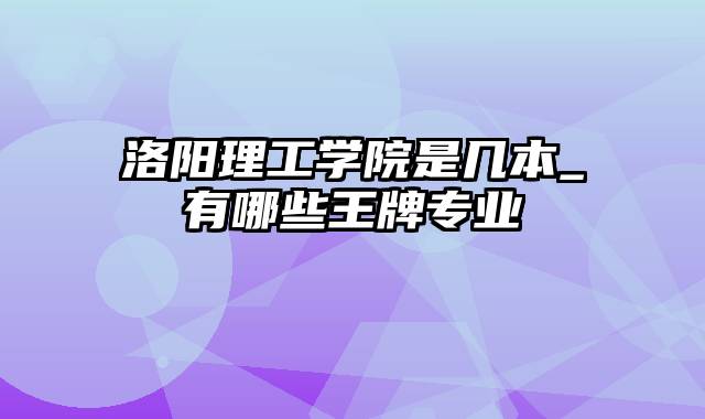 洛阳理工学院是几本_有哪些王牌专业