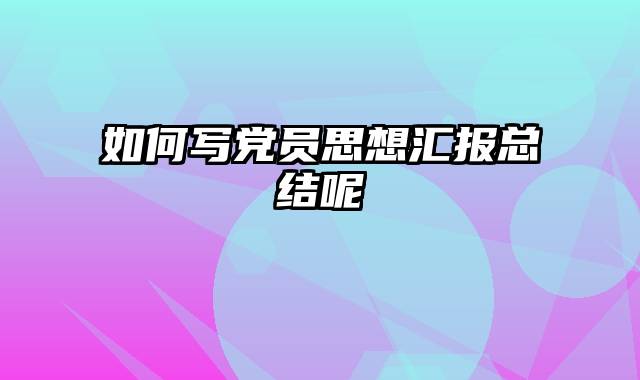 如何写党员思想汇报总结呢