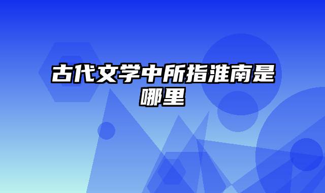 古代文学中所指淮南是哪里