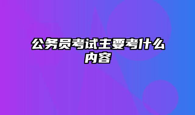 公务员考试主要考什么内容