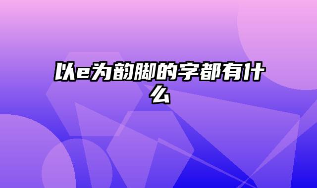 以e为韵脚的字都有什么