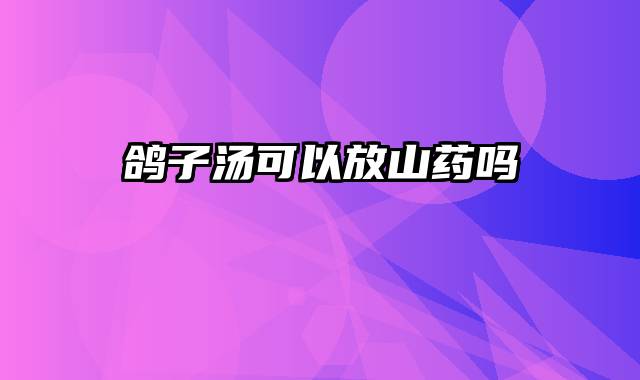 鸽子汤可以放山药吗