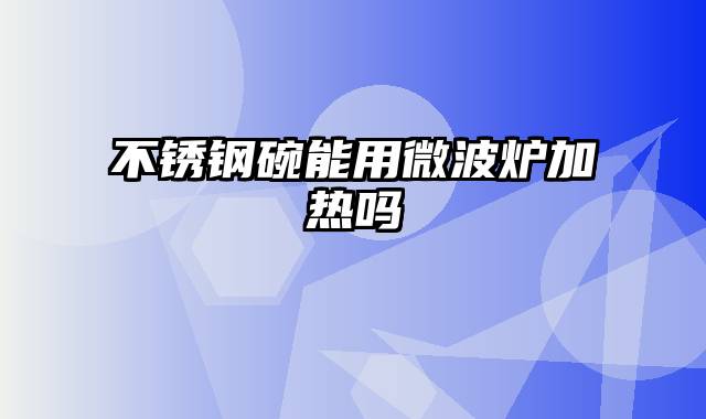 不锈钢碗能用微波炉加热吗