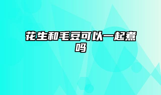 花生和毛豆可以一起煮吗