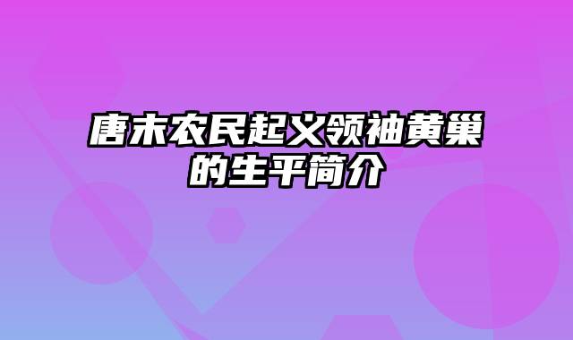 唐末农民起义领袖黄巢的生平简介