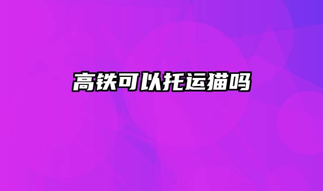 高铁可以托运猫吗