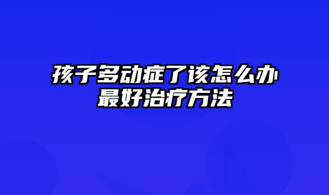 孩子多动症了该怎么办最好治疗方法