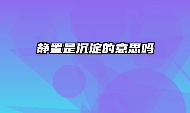 静置是沉淀的意思吗