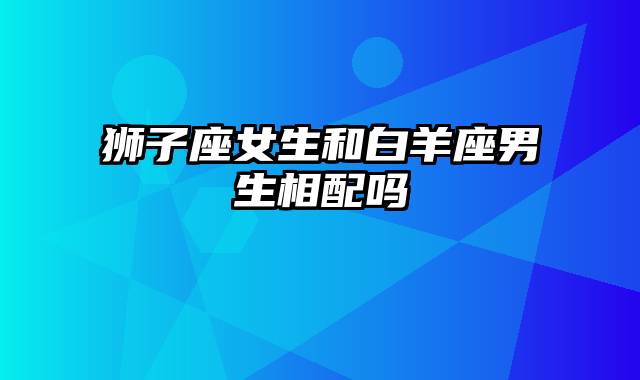 狮子座女生和白羊座男生相配吗