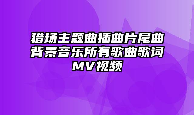 猎场主题曲插曲片尾曲背景音乐所有歌曲歌词MV视频