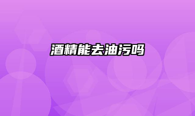 酒精能去油污吗