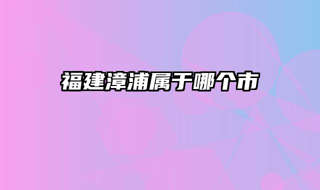 福建漳浦属于哪个市