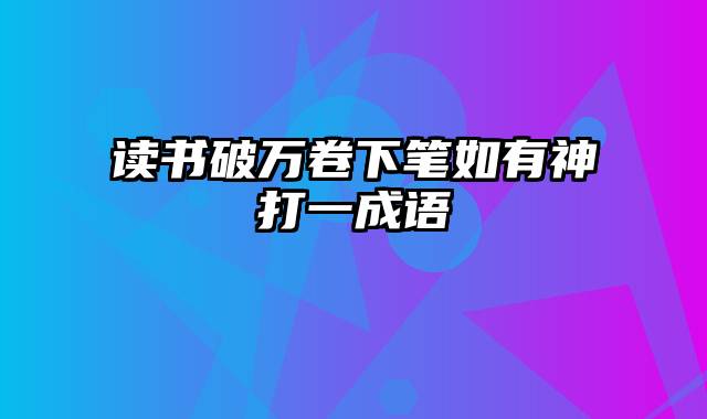 读书破万卷下笔如有神打一成语