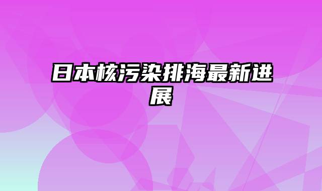日本核污染排海最新进展