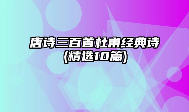 唐诗三百首杜甫经典诗(精选10篇)