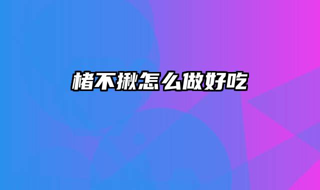 楮不揪怎么做好吃