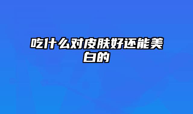 吃什么对皮肤好还能美白的