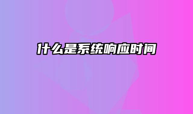 什么是系统响应时间