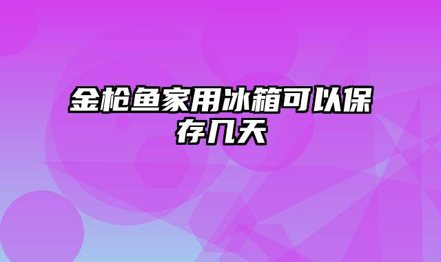 金枪鱼家用冰箱可以保存几天
