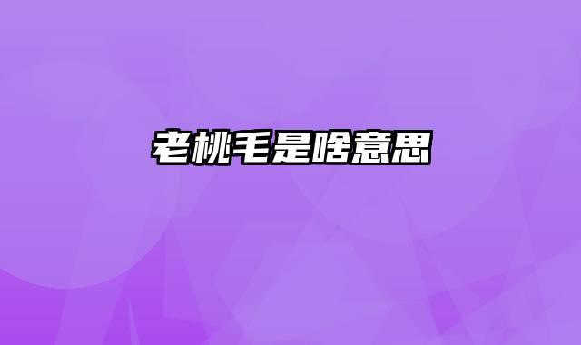 老桃毛是啥意思