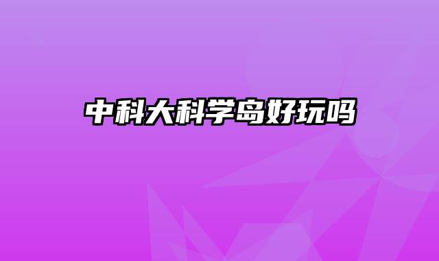 中科大科学岛好玩吗