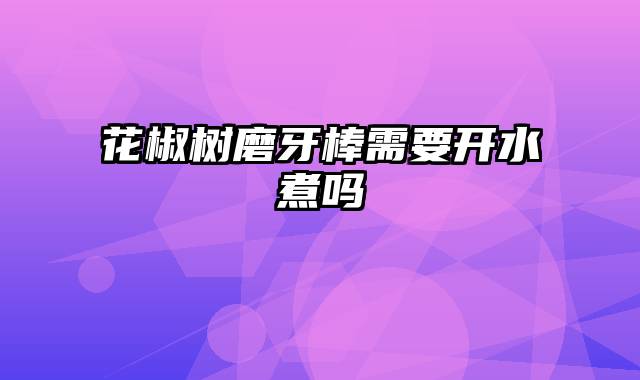 花椒树磨牙棒需要开水煮吗