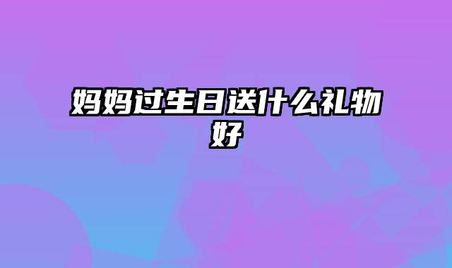 妈妈过生日送什么礼物好