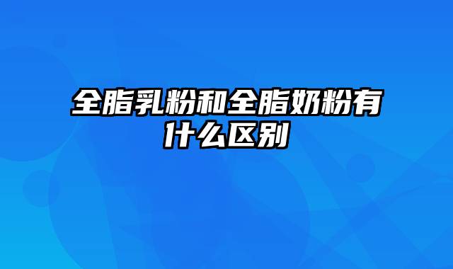 全脂乳粉和全脂奶粉有什么区别