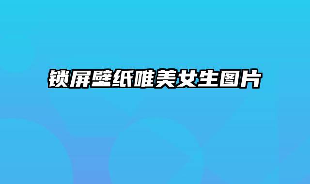 锁屏壁纸唯美女生图片