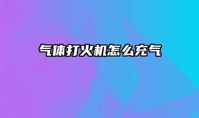 气体打火机怎么充气