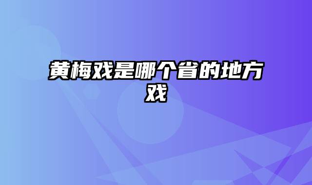 黄梅戏是哪个省的地方戏