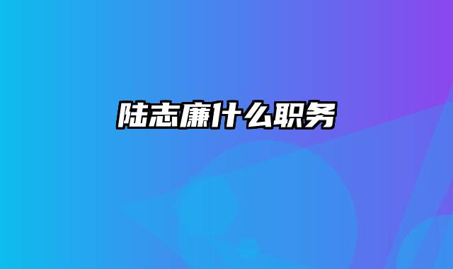 陆志廉什么职务