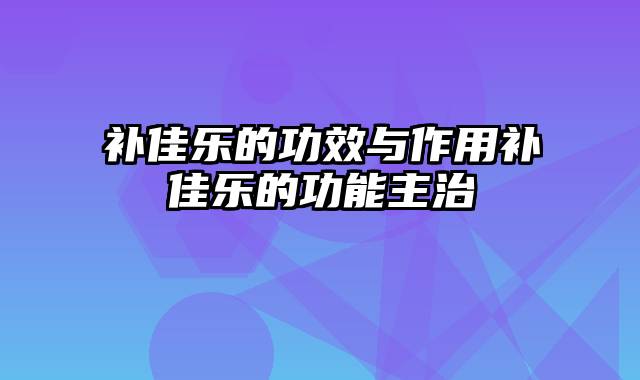 补佳乐的功效与作用补佳乐的功能主治