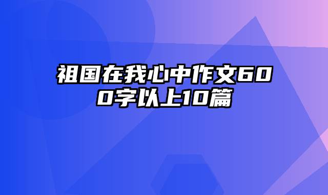 祖国在我心中作文600字以上10篇