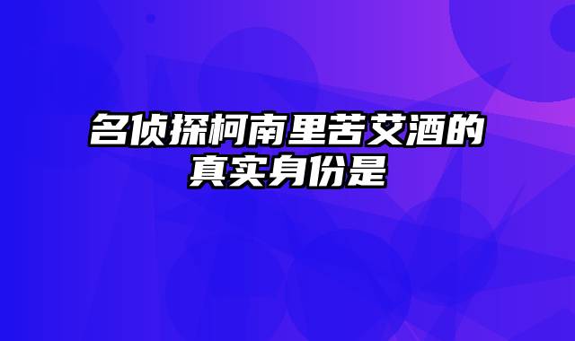 名侦探柯南里苦艾酒的真实身份是