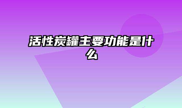 活性炭罐主要功能是什么