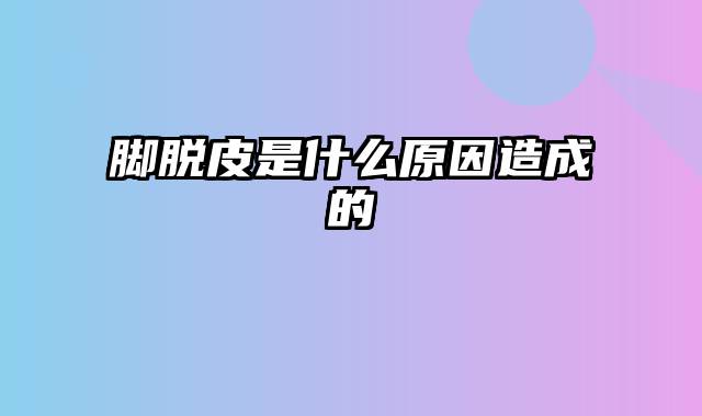 脚脱皮是什么原因造成的