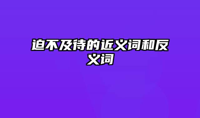 迫不及待的近义词和反义词