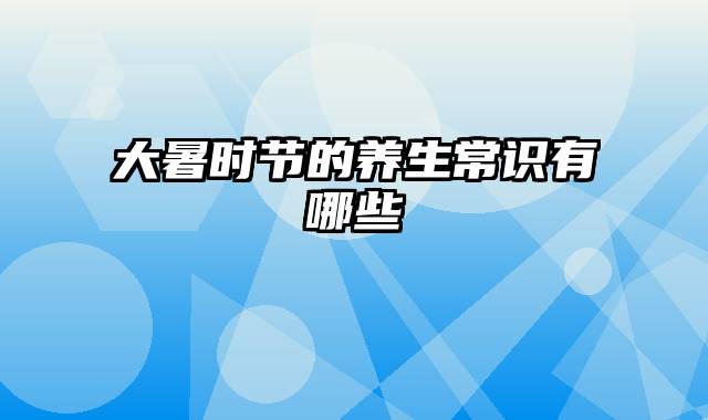 大暑时节的养生常识有哪些