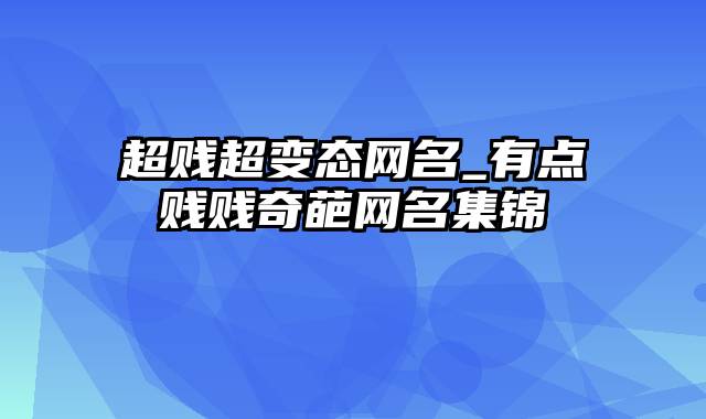 超贱超变态网名_有点贱贱奇葩网名集锦