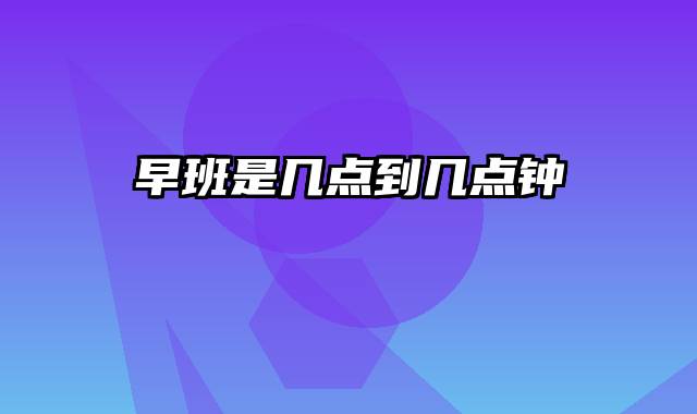 早班是几点到几点钟