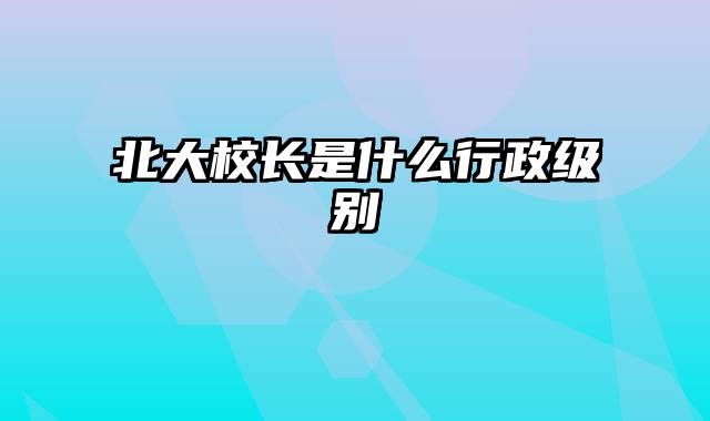 北大校长是什么行政级别